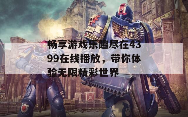 畅享游戏乐趣尽在4399在线播放，带你体验无限精彩世界