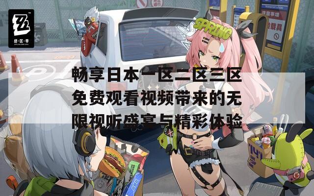 畅享日本一区二区三区免费观看视频带来的无限视听盛宴与精彩体验