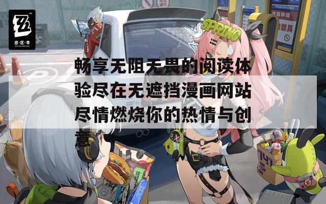 畅享无阻无畏的阅读体验尽在无遮挡漫画网站尽情燃烧你的热情与创意