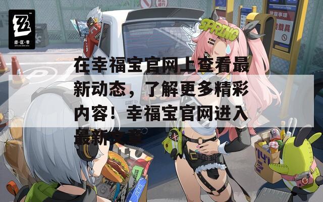 在幸福宝官网上查看最新动态，了解更多精彩内容！幸福宝官网进入最新文章