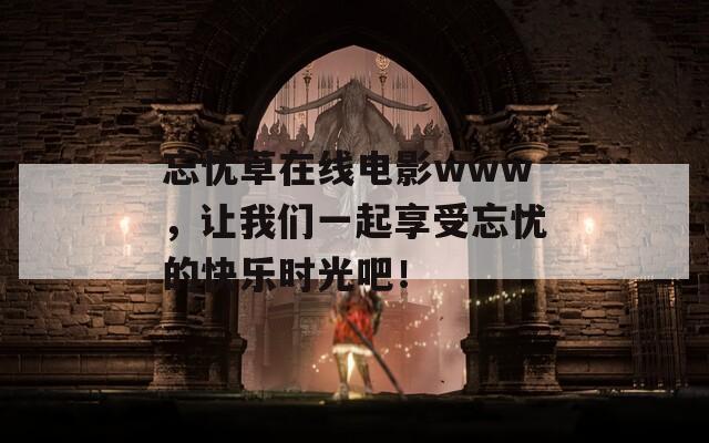 忘忧草在线电影www，让我们一起享受忘忧的快乐时光吧！