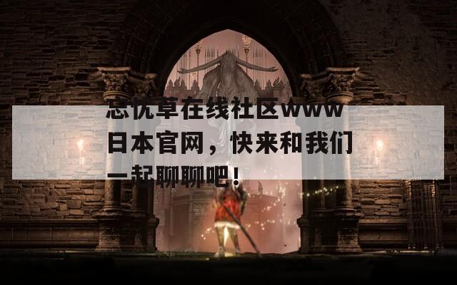 忘忧草在线社区www日本官网，快来和我们一起聊聊吧！