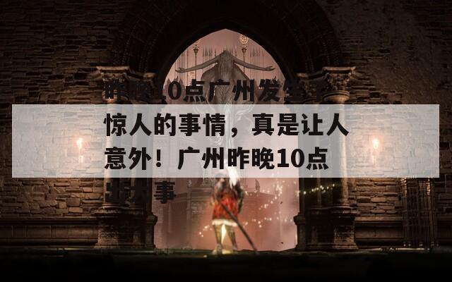 昨晚10点广州发生了惊人的事情，真是让人意外！广州昨晚10点出大事