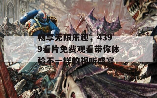 畅享无限乐趣，4399看片免费观看带你体验不一样的视听盛宴