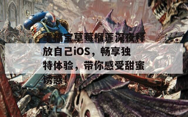 幸福宝草莓榴莲深夜释放自己iOS，畅享独特体验，带你感受甜蜜诱惑！