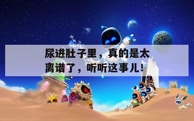 尿进肚子里，真的是太离谱了，听听这事儿！