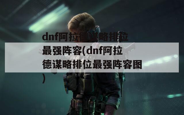 dnf阿拉德谋略排位最强阵容(dnf阿拉德谋略排位最强阵容图)
