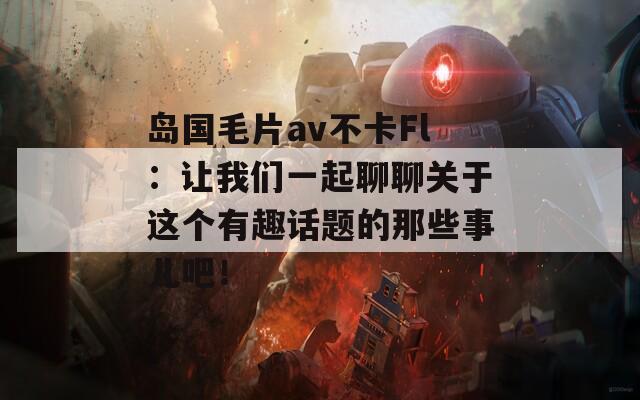 岛国毛片av不卡Fl：让我们一起聊聊关于这个有趣话题的那些事儿吧！