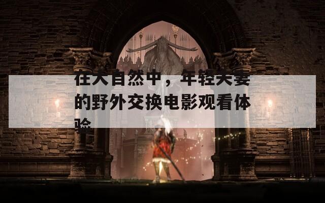 在大自然中，年轻夫妻的野外交换电影观看体验