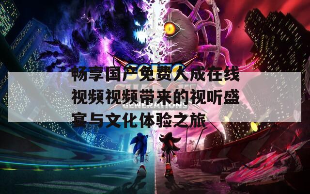 畅享国产免费人成在线视频视频带来的视听盛宴与文化体验之旅