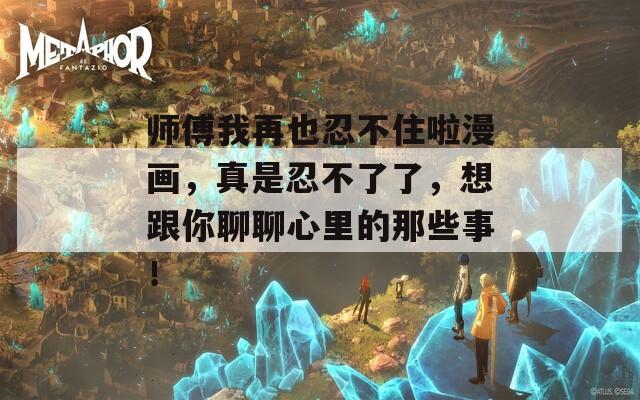 师傅我再也忍不住啦漫画，真是忍不了了，想跟你聊聊心里的那些事！