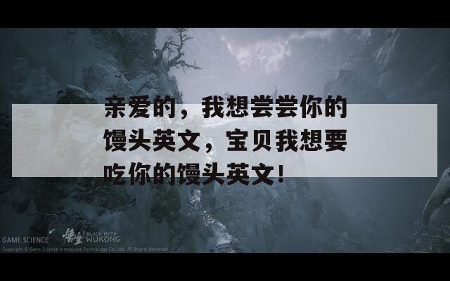 亲爱的，我想尝尝你的馒头英文，宝贝我想要吃你的馒头英文！