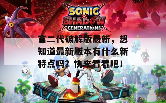 富二代破解版最新，想知道最新版本有什么新特点吗？快来看看吧！