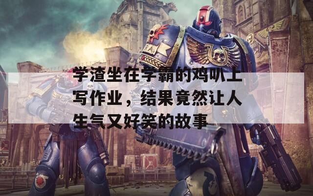 学渣坐在学霸的鸡叭上写作业，结果竟然让人生气又好笑的故事