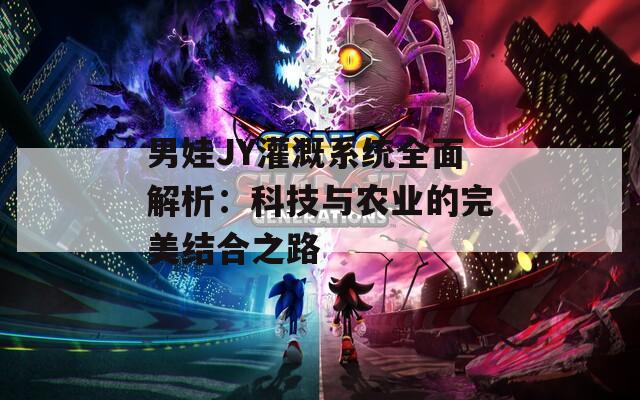 男娃JY灌溉系统全面解析：科技与农业的完美结合之路