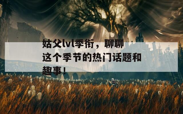 姑父lvl季衔，聊聊这个季节的热门话题和趣事！
