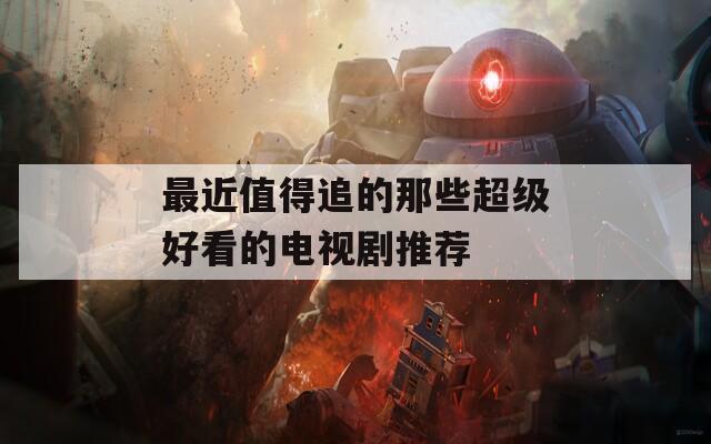 最近值得追的那些超级好看的电视剧推荐