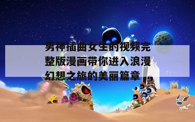 男神插曲女生的视频完整版漫画带你进入浪漫幻想之旅的美丽篇章