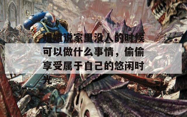姐姐说家里没人的时候可以做什么事情，偷偷享受属于自己的悠闲时光