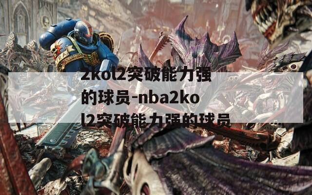 2kol2突破能力强的球员-nba2kol2突破能力强的球员