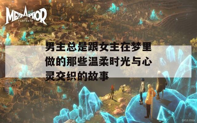 男主总是跟女主在梦里做的那些温柔时光与心灵交织的故事
