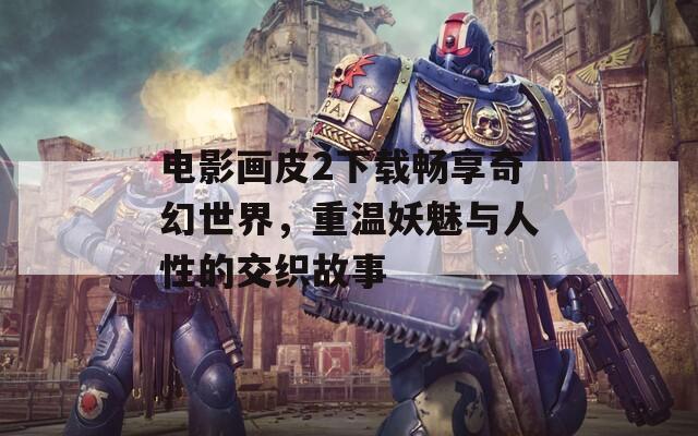电影画皮2下载畅享奇幻世界，重温妖魅与人性的交织故事