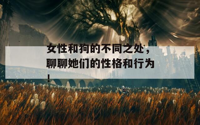 女性和狗的不同之处，聊聊她们的性格和行为！