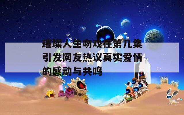 璀璨人生吻戏在第几集引发网友热议真实爱情的感动与共鸣