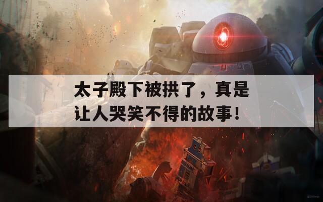 太子殿下被拱了，真是让人哭笑不得的故事！