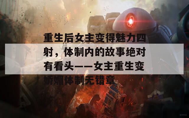重生后女主变得魅力四射，体制内的故事绝对有看头——女主重生变娇媚体制无错章