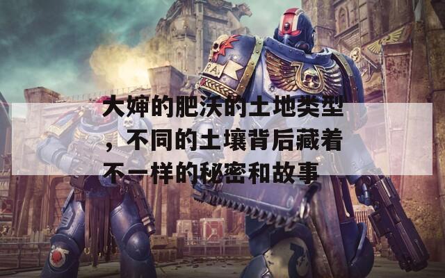 大婶的肥沃的土地类型，不同的土壤背后藏着不一样的秘密和故事