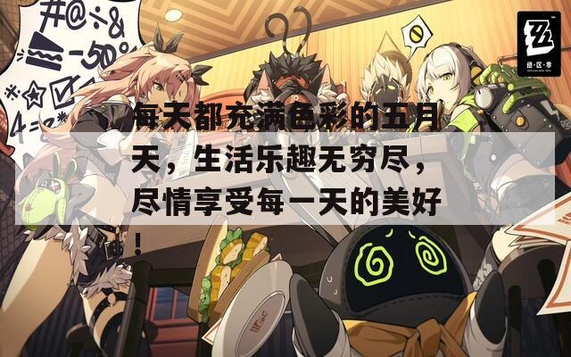 每天都充满色彩的五月天，生活乐趣无穷尽，尽情享受每一天的美好！