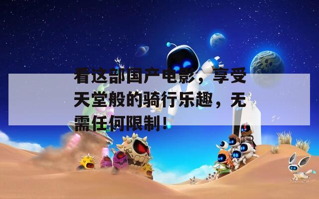 看这部国产电影，享受天堂般的骑行乐趣，无需任何限制！