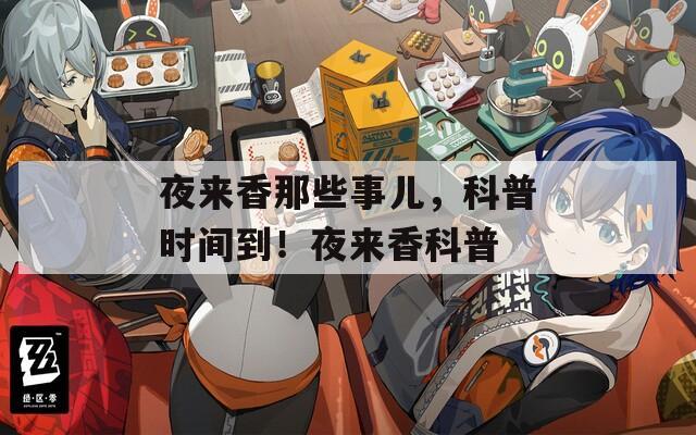 夜来香那些事儿，科普时间到！夜来香科普