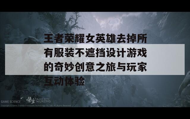 王者荣耀女英雄去掉所有服装不遮挡设计游戏的奇妙创意之旅与玩家互动体验