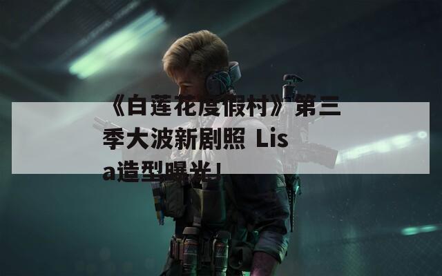 《白莲花度假村》第三季大波新剧照 Lisa造型曝光！