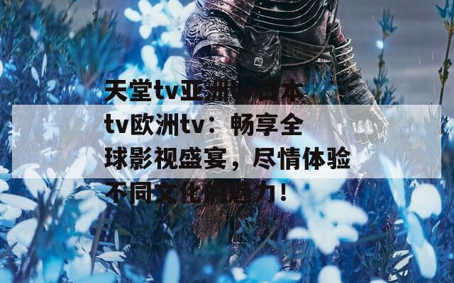 天堂tv亚洲tv日本tv欧洲tv：畅享全球影视盛宴，尽情体验不同文化的魅力！