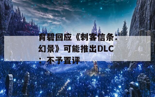 育碧回应《刺客信条：幻景》可能推出DLC：不予置评
