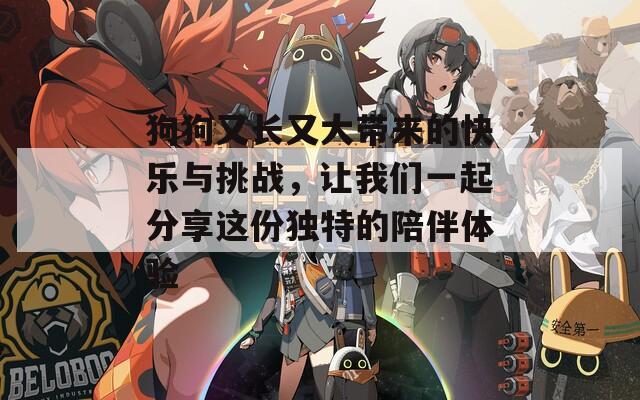 狗狗又长又大带来的快乐与挑战，让我们一起分享这份独特的陪伴体验