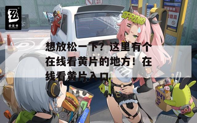 想放松一下？这里有个在线看黄片的地方！在线看黄片入口
