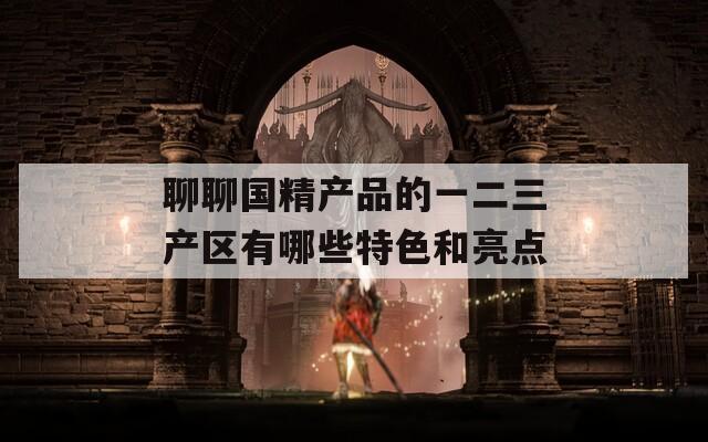 聊聊国精产品的一二三产区有哪些特色和亮点