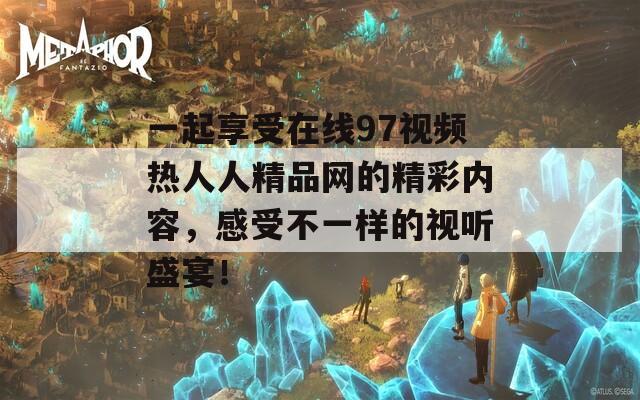 一起享受在线97视频热人人精品网的精彩内容，感受不一样的视听盛宴！