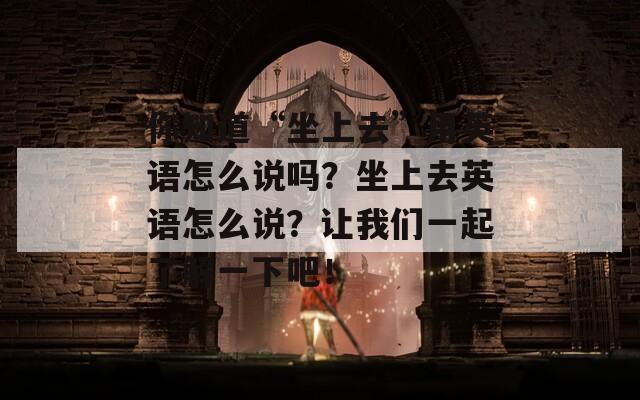 你知道“坐上去”用英语怎么说吗？坐上去英语怎么说？让我们一起了解一下吧！