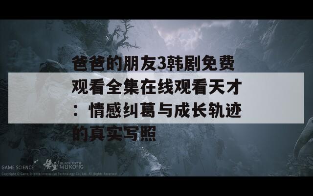 爸爸的朋友3韩剧免费观看全集在线观看天才：情感纠葛与成长轨迹的真实写照