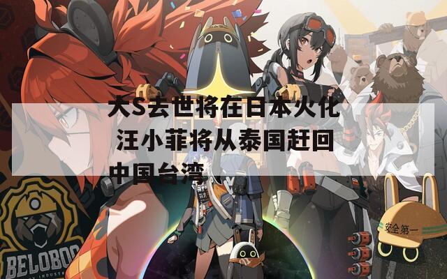 大S去世将在日本火化 汪小菲将从泰国赶回中国台湾
