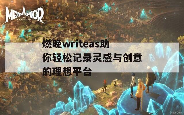 燃晚writeas助你轻松记录灵感与创意的理想平台