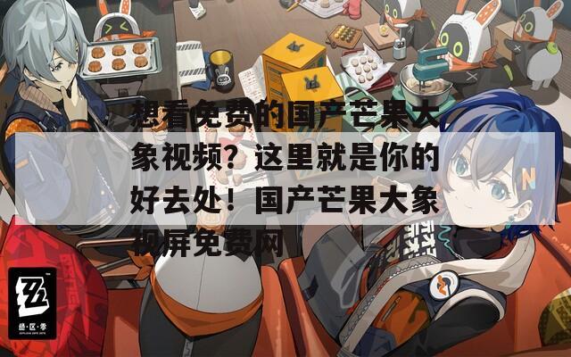 想看免费的国产芒果大象视频？这里就是你的好去处！国产芒果大象视屏免费网