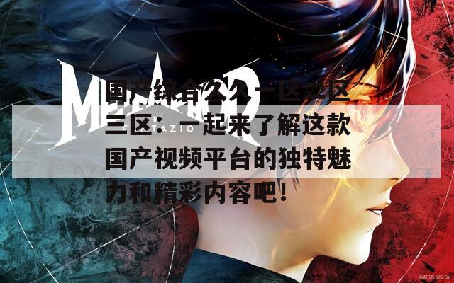 国产综合久久一区二区三区：一起来了解这款国产视频平台的独特魅力和精彩内容吧！
