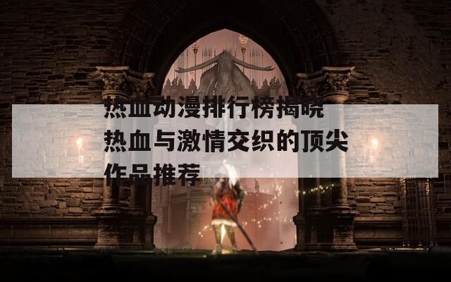 热血动漫排行榜揭晓 热血与激情交织的顶尖作品推荐
