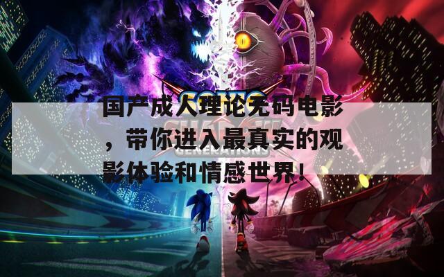 国产成人理论无码电影，带你进入最真实的观影体验和情感世界！